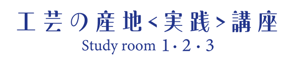 工芸の産地＜実践＞講座 Study room 1・2・3